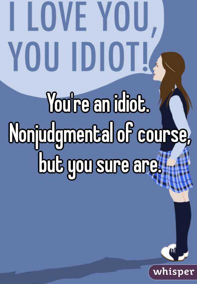 You're an idiot. Nonjudgmental of course, but you sure are.