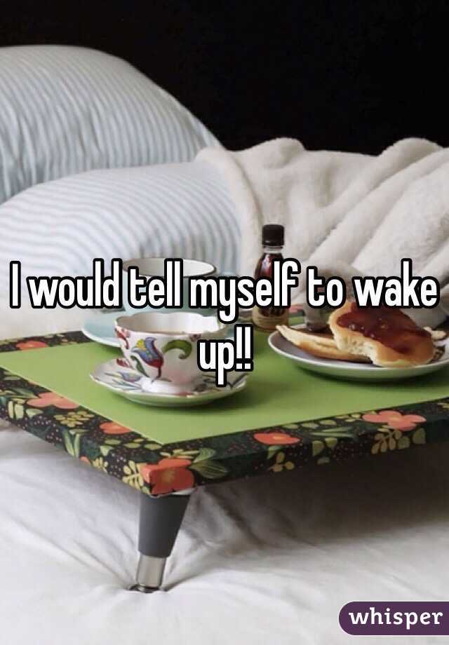 I would tell myself to wake up!!