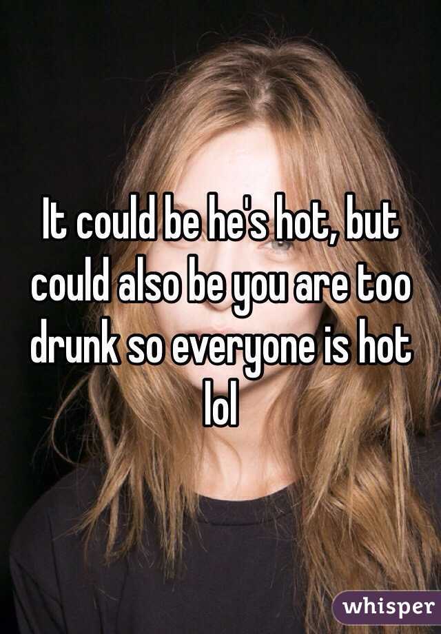 It could be he's hot, but could also be you are too drunk so everyone is hot lol 