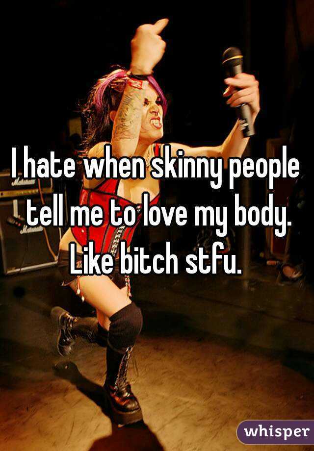 I hate when skinny people tell me to love my body. Like bitch stfu. 