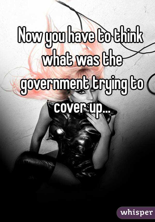 Now you have to think what was the government trying to cover up...