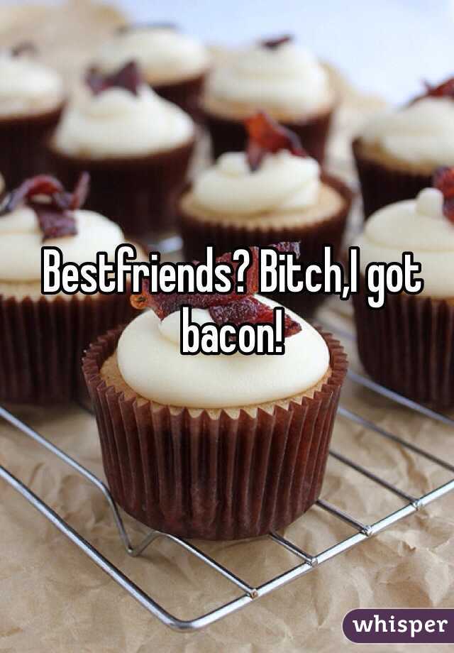 Bestfriends? Bitch,I got bacon!