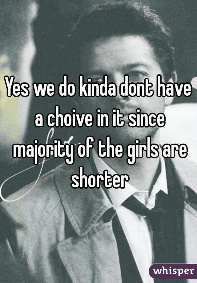 Yes we do kinda dont have a choive in it since majority of the girls are shorter