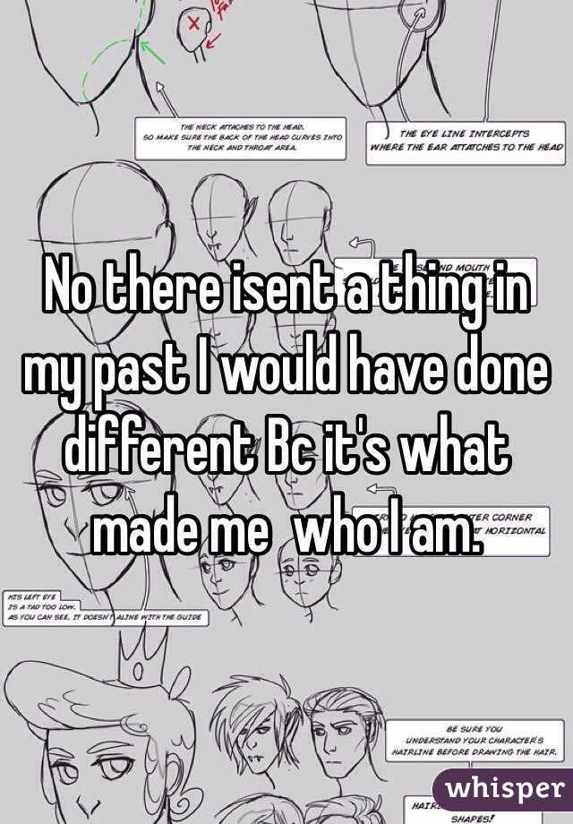 No there isent a thing in my past I would have done different Bc it's what made me  who I am. 