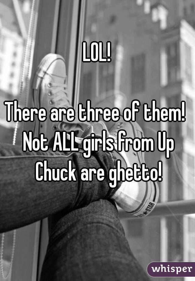 LOL!

There are three of them!  Not ALL girls from Up Chuck are ghetto!