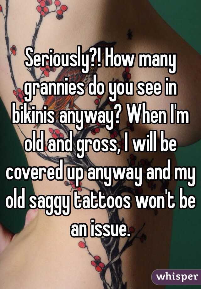 Seriously?! How many grannies do you see in bikinis anyway? When I'm old and gross, I will be covered up anyway and my old saggy tattoos won't be an issue.