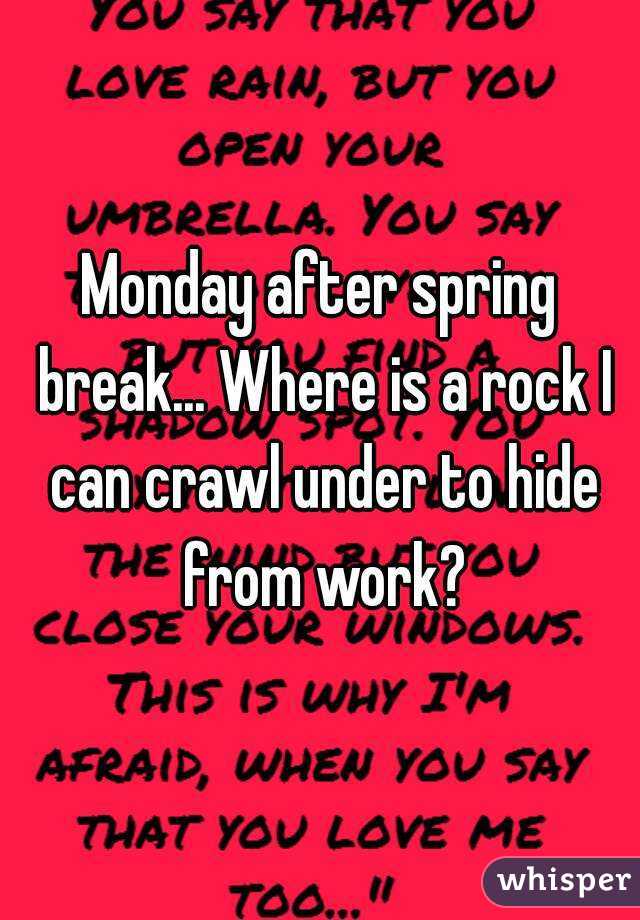 Monday after spring break... Where is a rock I can crawl under to hide from work?