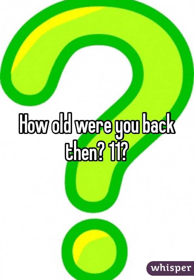 How old were you back then? 11?