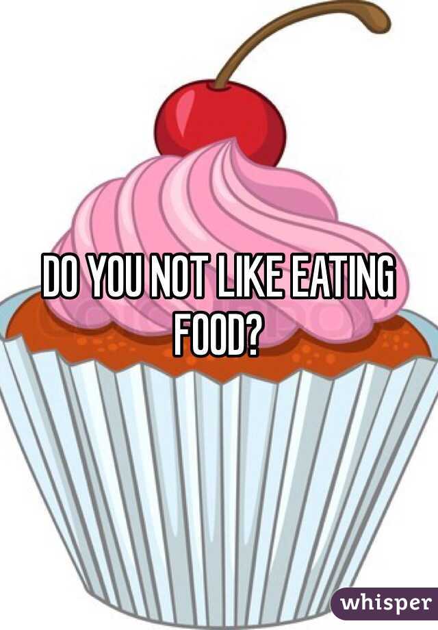 DO YOU NOT LIKE EATING FOOD?