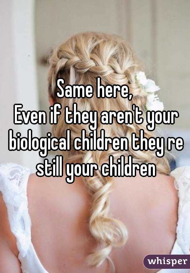 Same here,
 Even if they aren't your biological children they re still your children