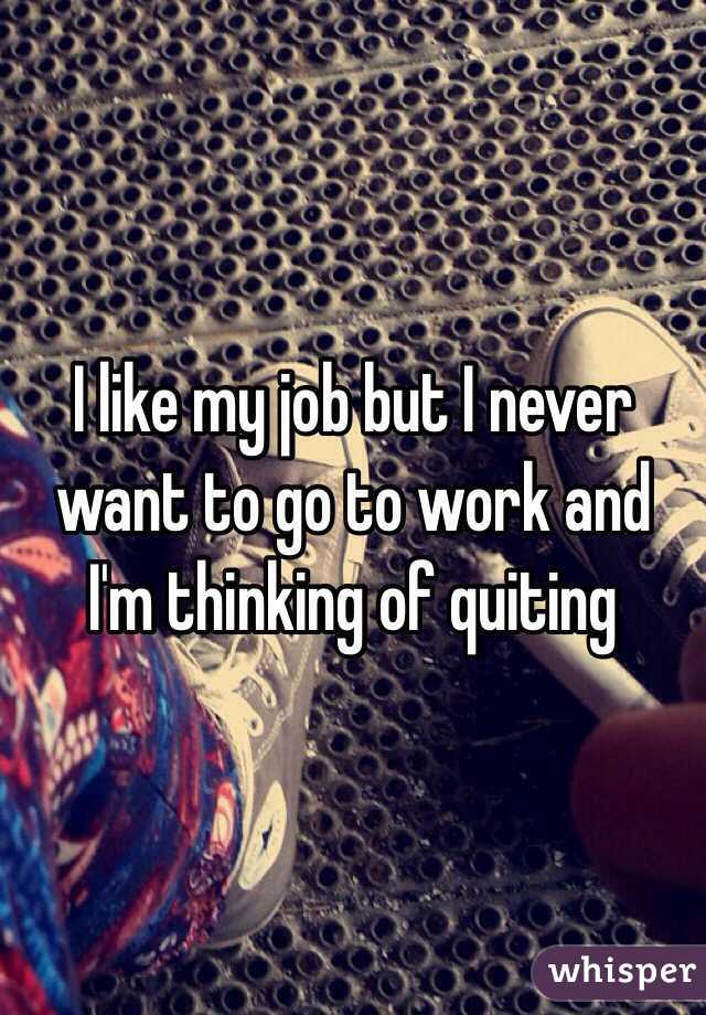 I like my job but I never want to go to work and I'm thinking of quiting 