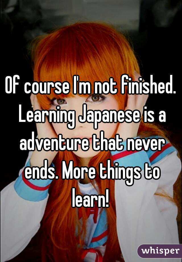 Of course I'm not finished. Learning Japanese is a adventure that never ends. More things to learn! 