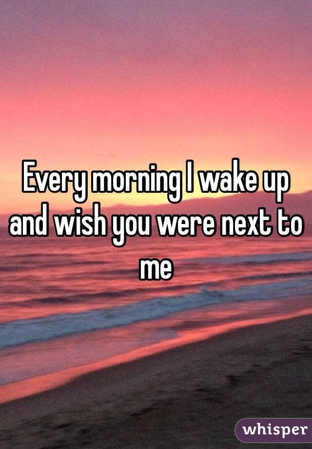 Every morning I wake up and wish you were next to me