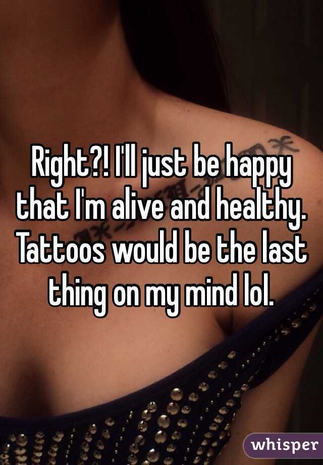 Right?! I'll just be happy that I'm alive and healthy. Tattoos would be the last thing on my mind lol. 