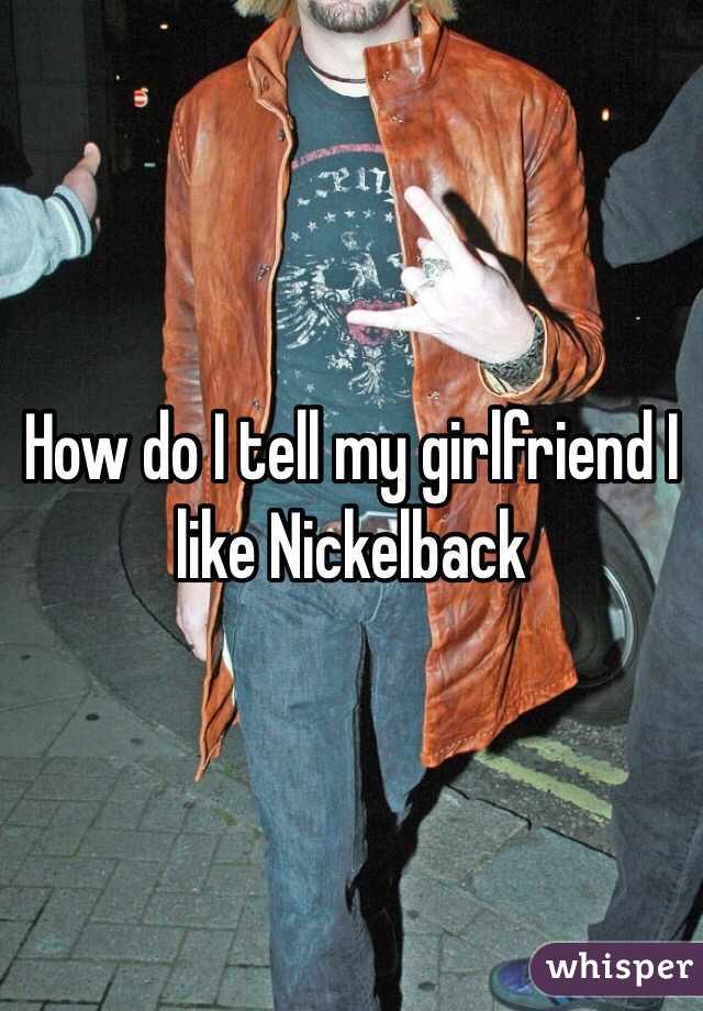 How do I tell my girlfriend I like Nickelback
