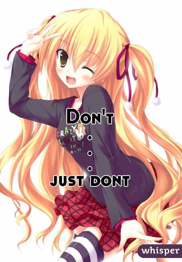 Don't
.
.
.
just dont