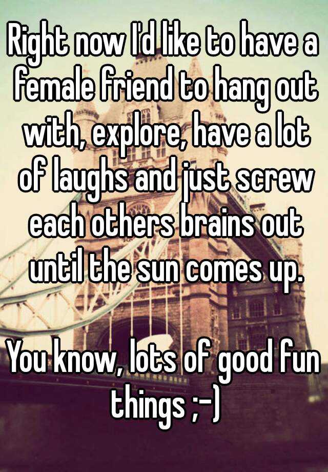 Right Now Id Like To Have A Female Friend To Hang Out With Explore