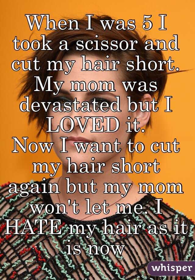 When I was 5 I took a scissor and cut my hair short. My mom was