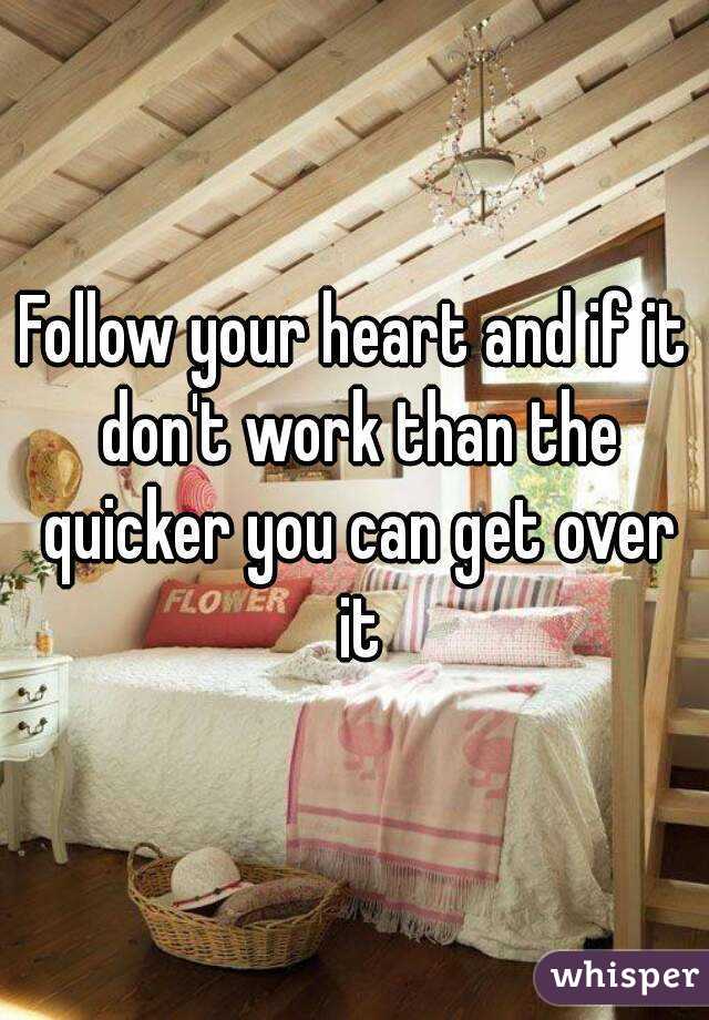 Follow your heart and if it don't work than the quicker you can get over it