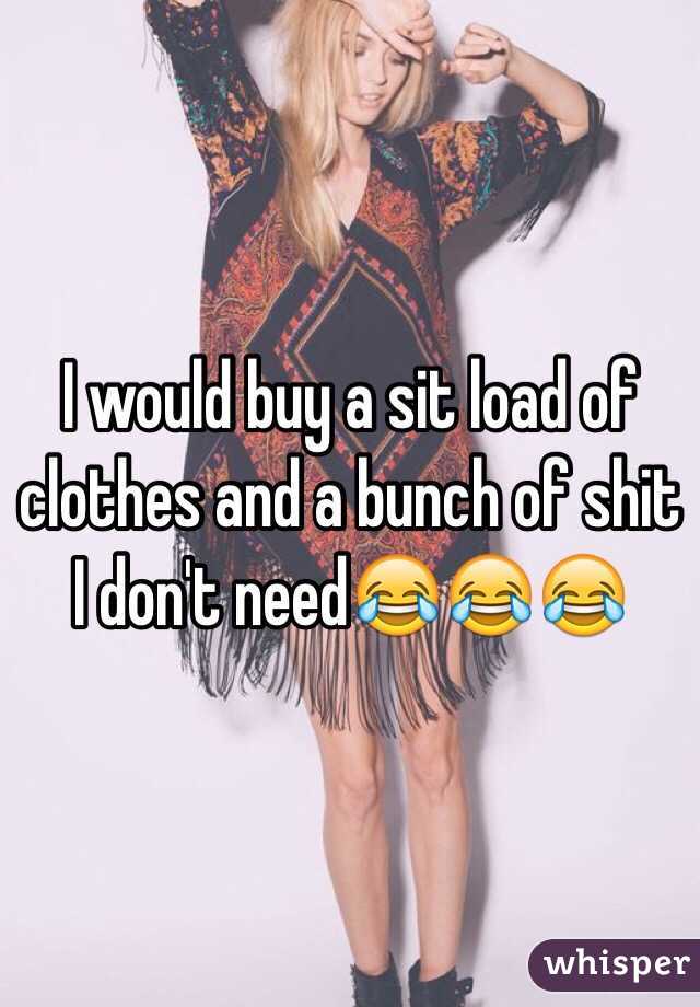 I would buy a sit load of clothes and a bunch of shit I don't need😂😂😂