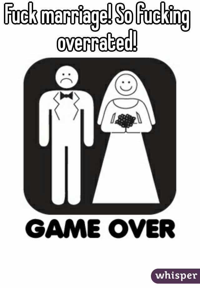 Fuck marriage! So fucking overrated! 