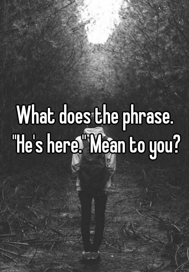 what-does-the-phrase-he-s-here-mean-to-you