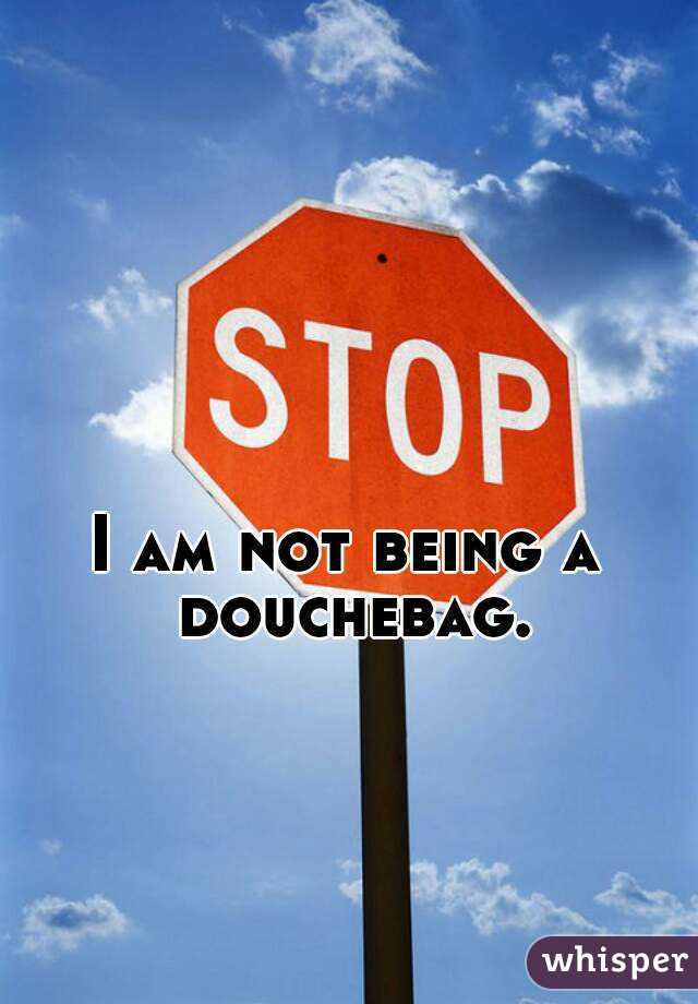 I am not being a douchebag.