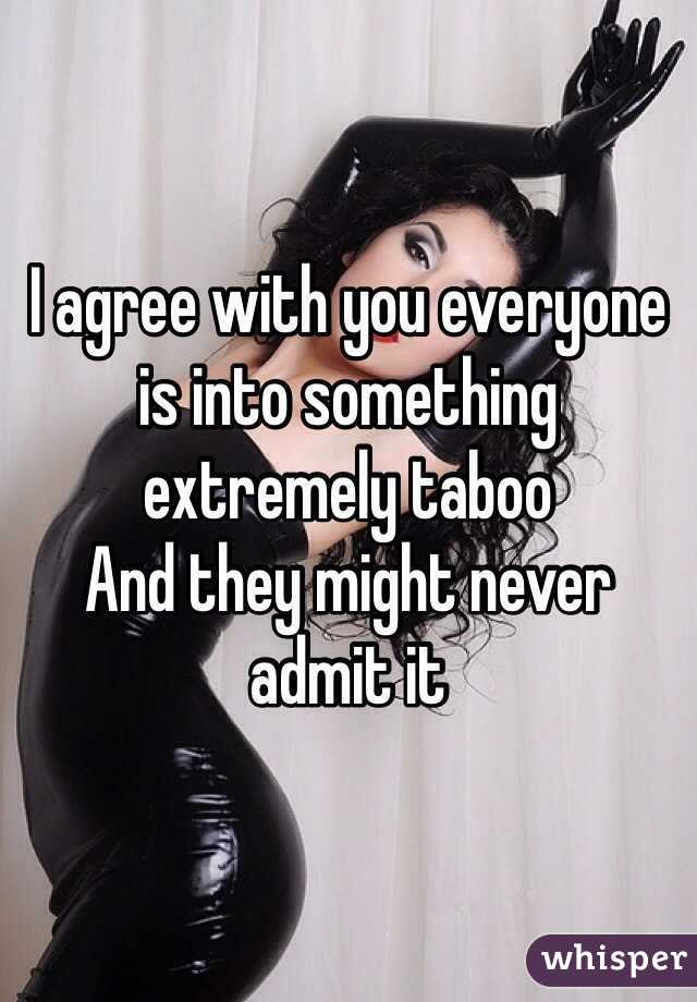 I agree with you everyone is into something extremely taboo 
And they might never admit it 