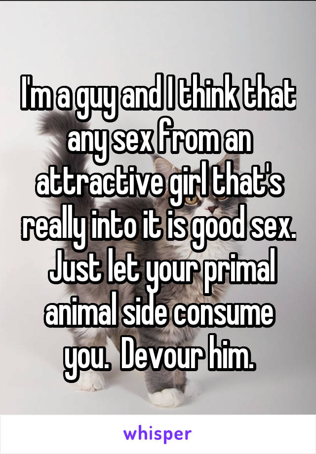 I'm a guy and I think that any sex from an attractive girl that's really into it is good sex.  Just let your primal animal side consume you.  Devour him.