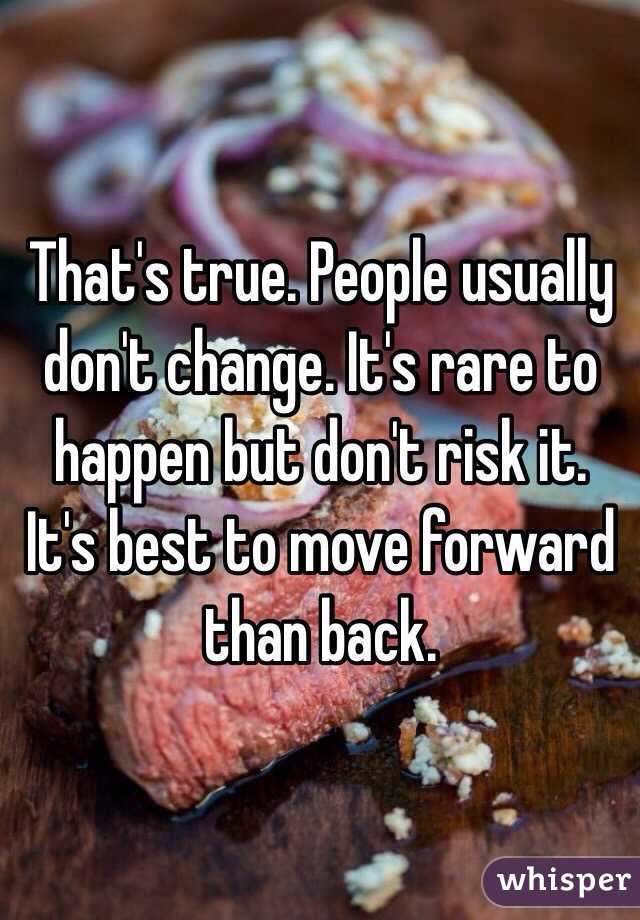 That's true. People usually don't change. It's rare to happen but don't risk it. It's best to move forward than back. 