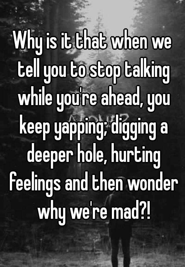 Why is it that when we tell you to stop talking while you're ahead, you