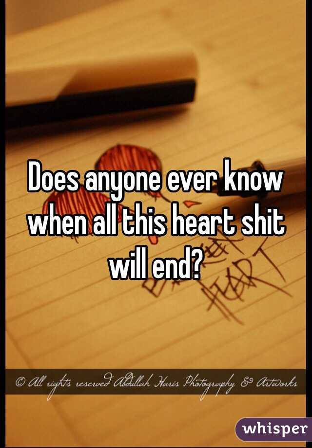 Does anyone ever know when all this heart shit will end?