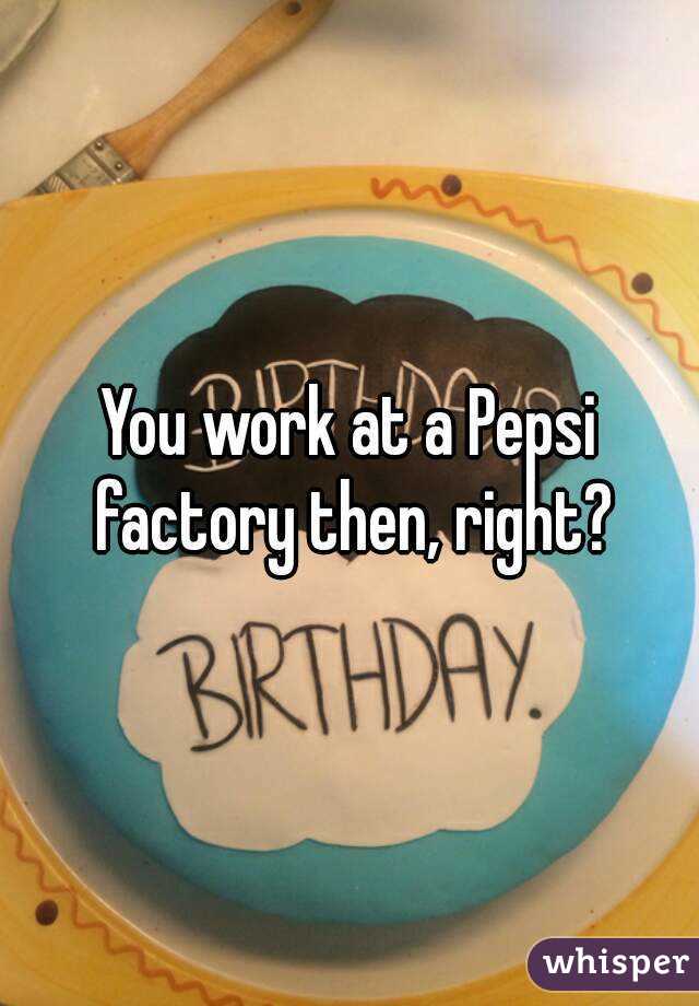 You work at a Pepsi factory then, right?