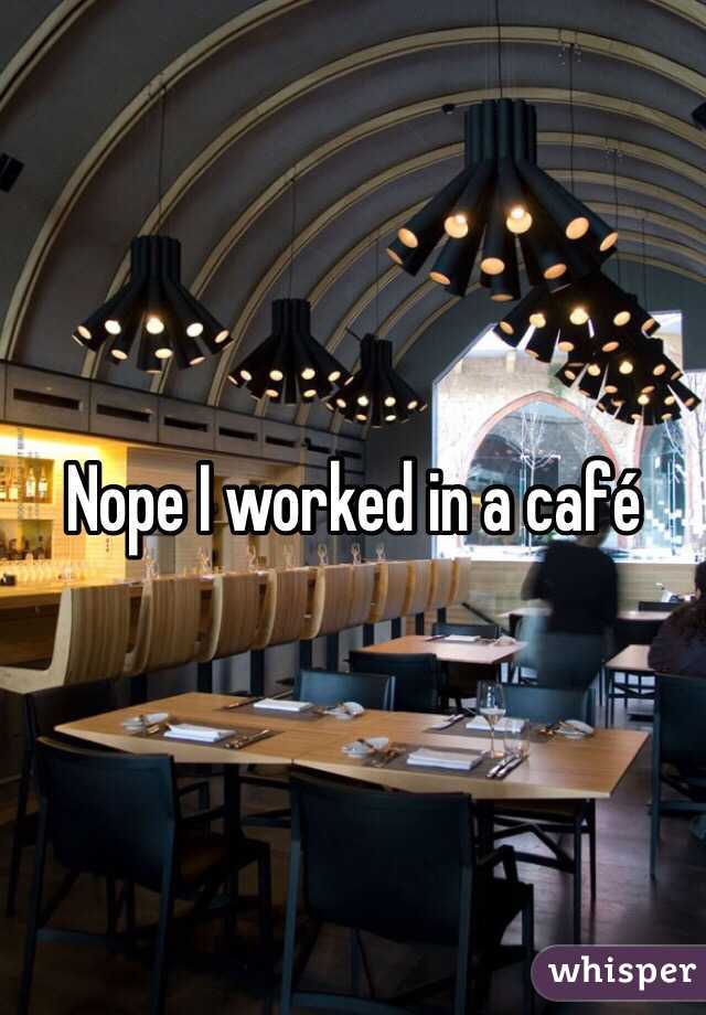 Nope I worked in a café