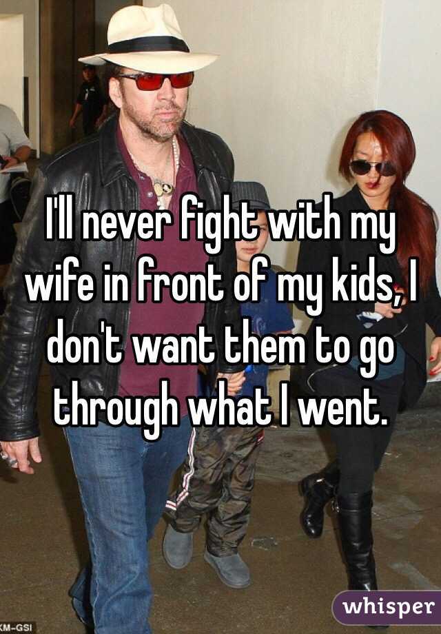 I'll never fight with my wife in front of my kids, I don't want them to go through what I went.