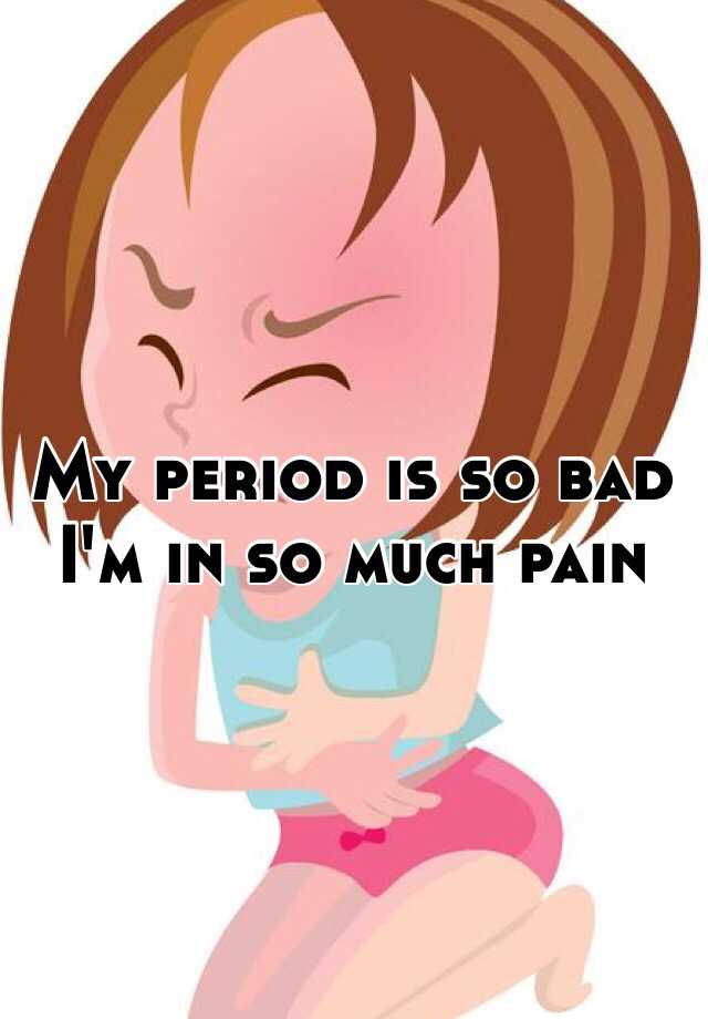 My period is so bad I'm in so much pain