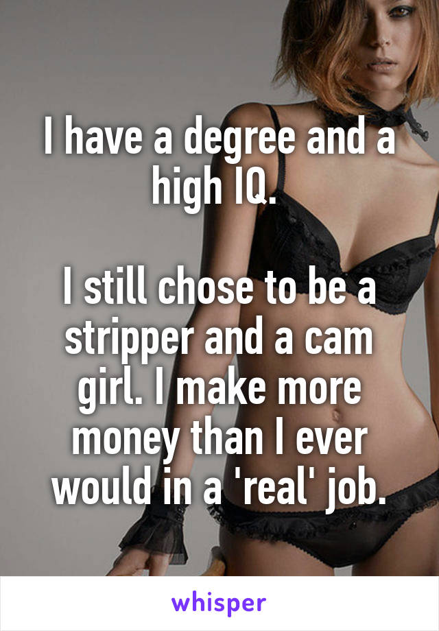 I have a degree and a high IQ. 

I still chose to be a stripper and a cam girl. I make more money than I ever would in a 'real' job.