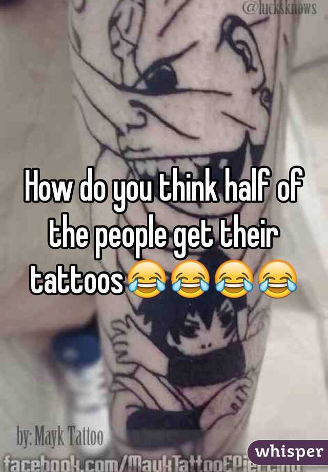 How do you think half of the people get their tattoos😂😂😂😂