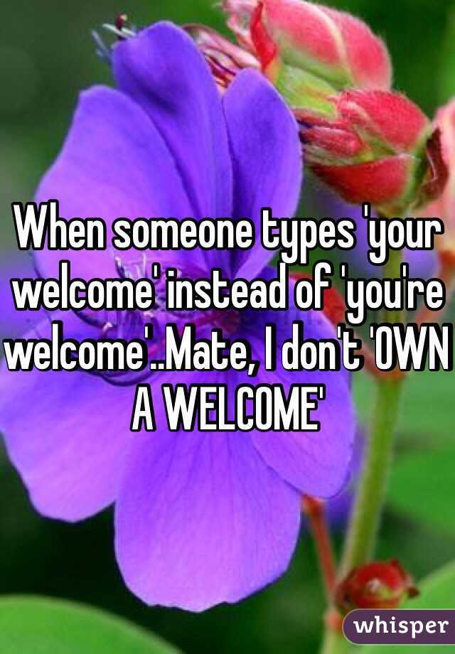 When someone types 'your welcome' instead of 'you're welcome'..Mate, I don't 'OWN A WELCOME'