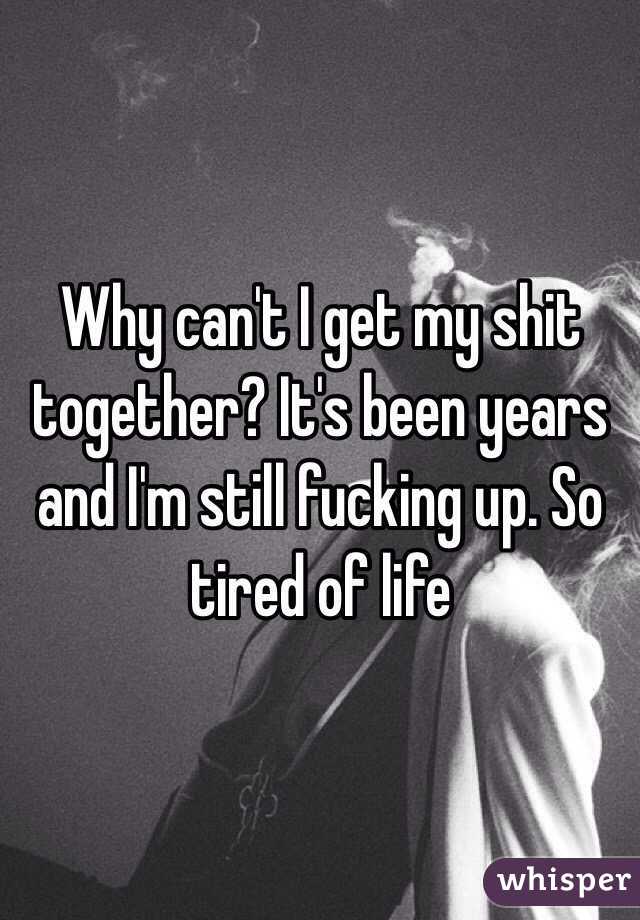 Why can't I get my shit together? It's been years and I'm still fucking up. So tired of life 
