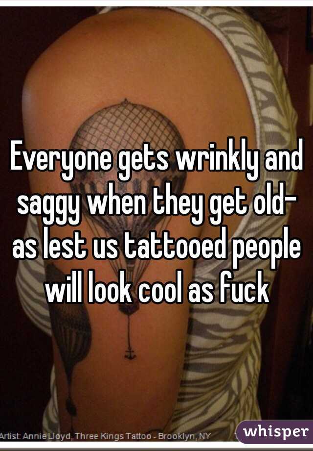 Everyone gets wrinkly and saggy when they get old- as lest us tattooed people will look cool as fuck 