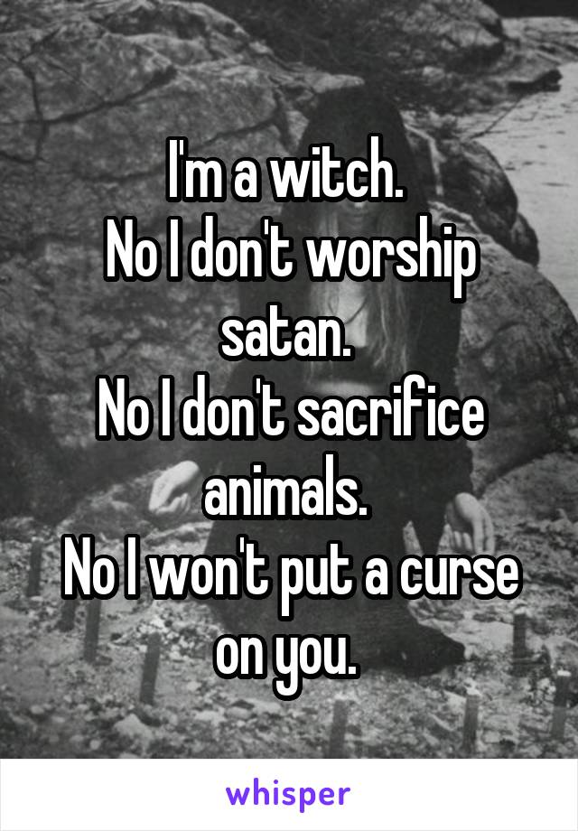 I'm a witch. 
No I don't worship satan. 
No I don't sacrifice animals. 
No I won't put a curse on you. 