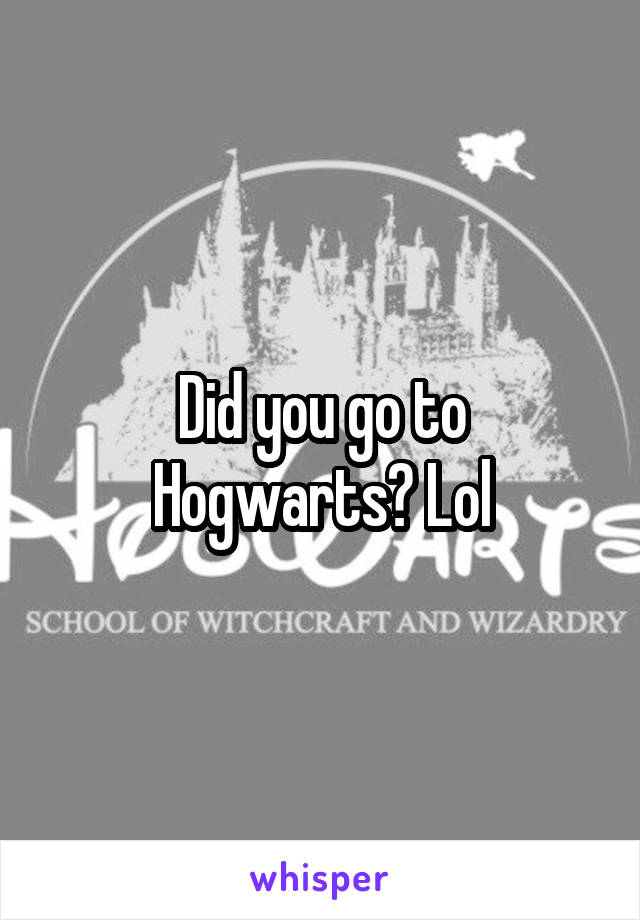 Did you go to Hogwarts? Lol