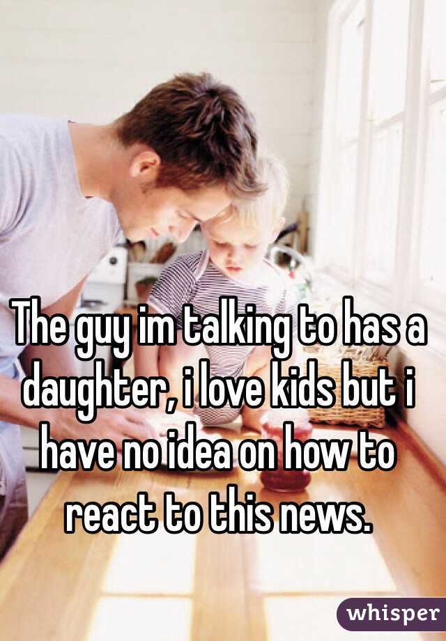 The guy im talking to has a daughter, i love kids but i have no idea on how to react to this news. 