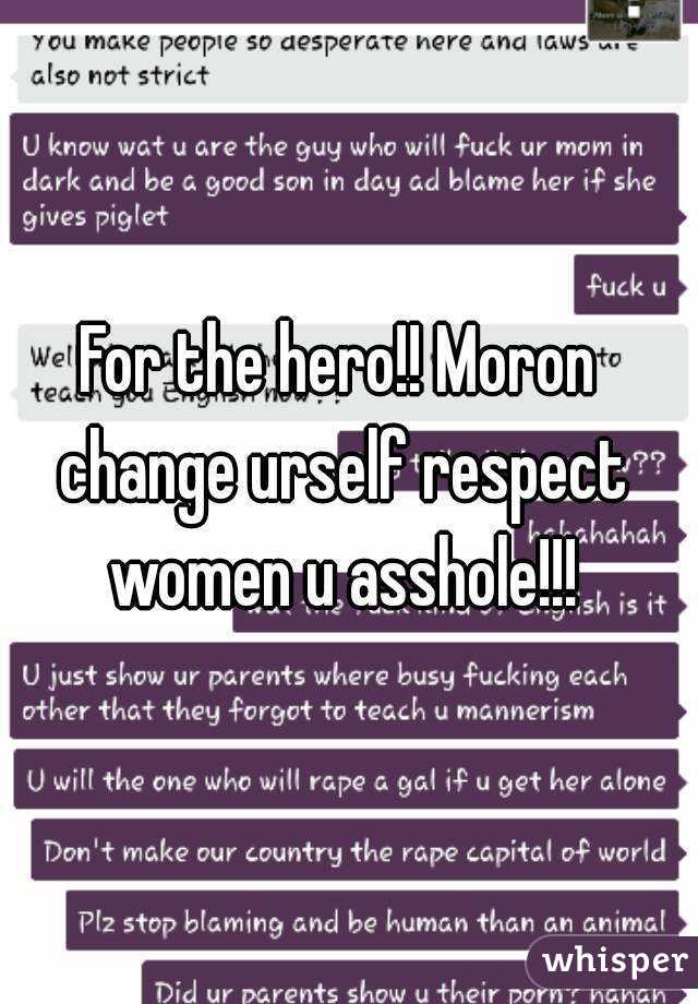 For the hero!! Moron change urself respect women u asshole!!!