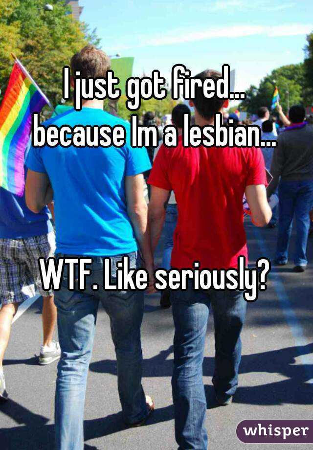 I just got fired...
because Im a lesbian...


WTF. Like seriously?