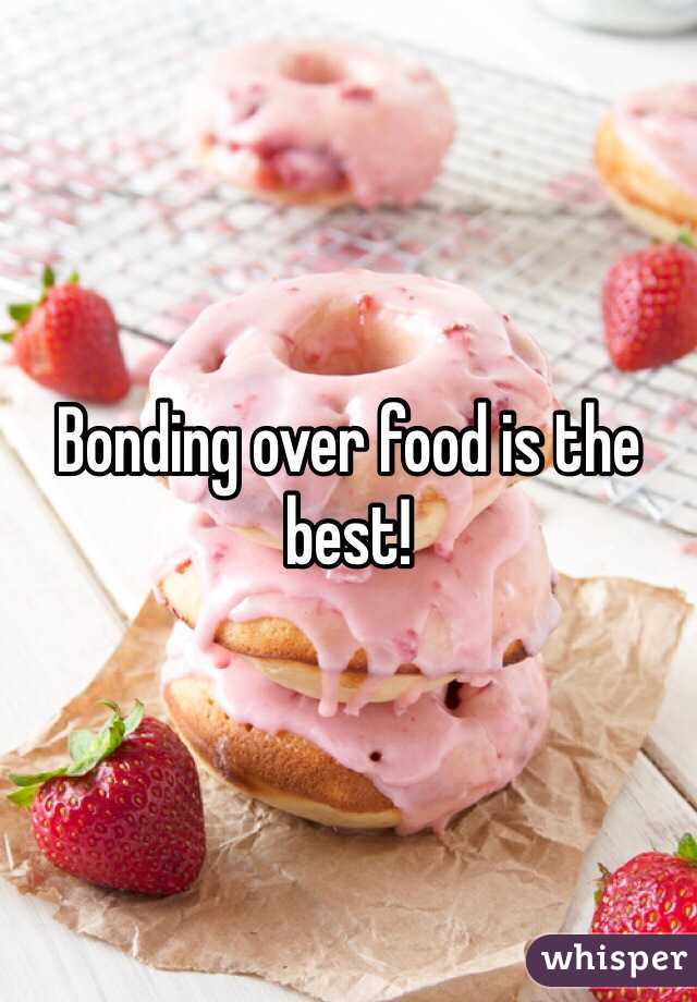 Bonding over food is the best!