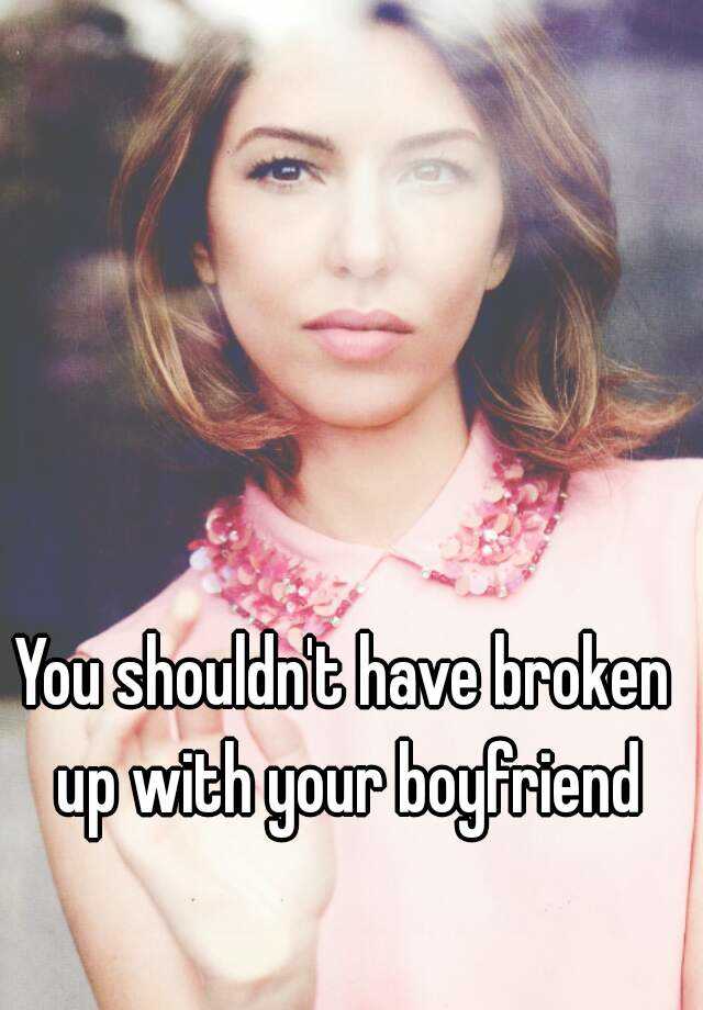 you-shouldn-t-have-broken-up-with-your-boyfriend