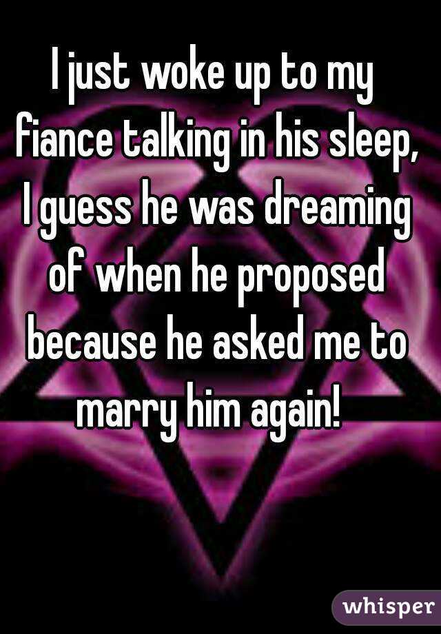 I just woke up to my fiance talking in his sleep, I guess he was dreaming of when he proposed because he asked me to marry him again!  