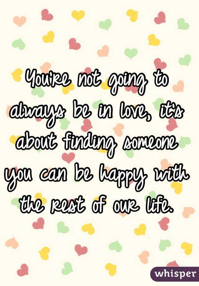 You're not going to always be in love, it's about finding someone you can be happy with the rest of our life. 